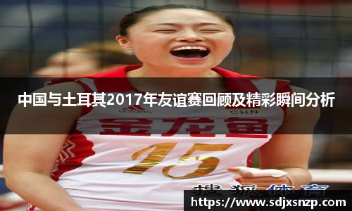 中国与土耳其2017年友谊赛回顾及精彩瞬间分析