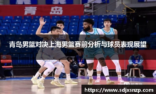 青岛男篮对决上海男篮赛前分析与球员表现展望