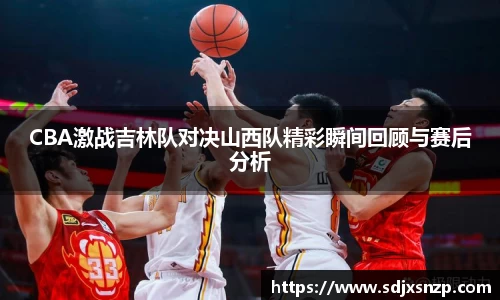 CBA激战吉林队对决山西队精彩瞬间回顾与赛后分析