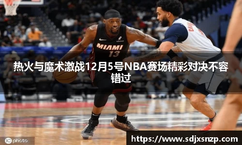 热火与魔术激战12月5号NBA赛场精彩对决不容错过