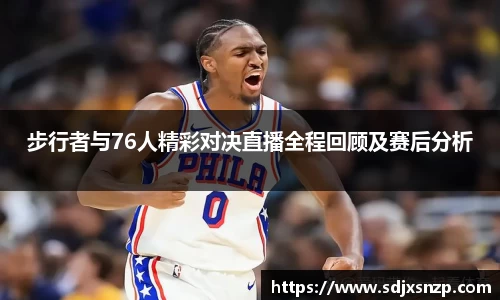 步行者与76人精彩对决直播全程回顾及赛后分析